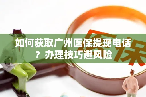 如何获取广州医保提现电话？办理技巧避风险