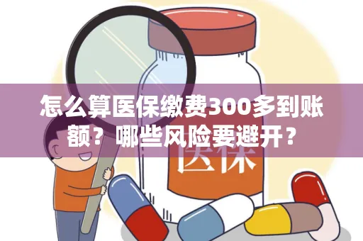 怎么算医保缴费300多到账额？哪些风险要避开？